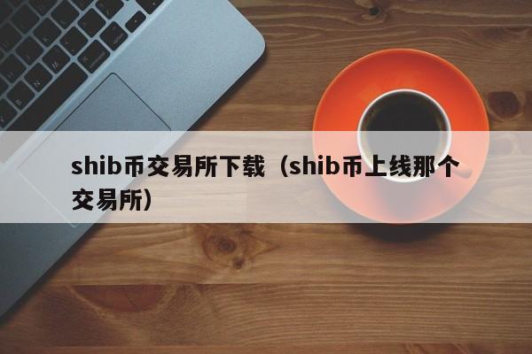 shib币上了哪家交易所(shib币最先上的哪个交易所)