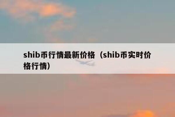 shib币最新价格消息(shib币最新价格 行情)