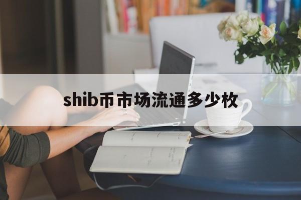 关于shib币市场流通多少枚的信息