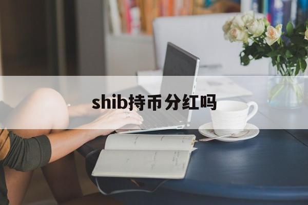 shib持币分红吗(shib币从发行到账多少倍了)